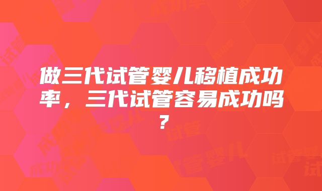 做三代试管婴儿移植成功率,三代试管容易成功吗?