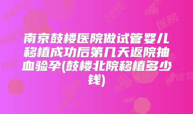 南京鼓楼医院做试管婴儿移植成功后第几天返院抽血验孕(鼓楼北院移植多少钱)