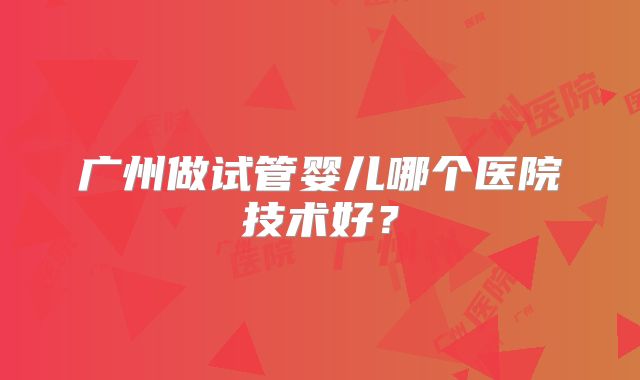 广州做试管婴儿哪个医院技术好？