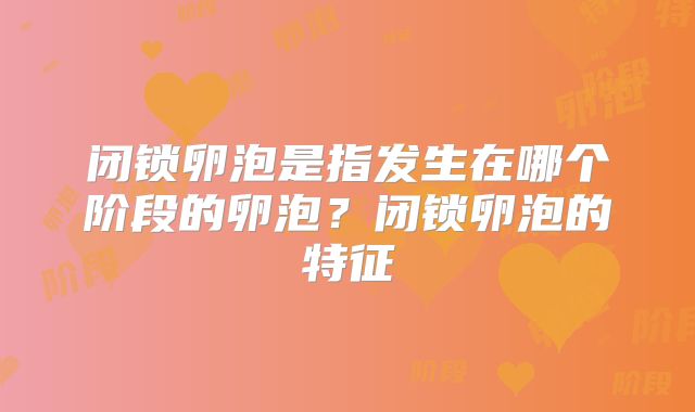 闭锁卵泡是指发生在哪个阶段的卵泡?闭锁卵泡的特征