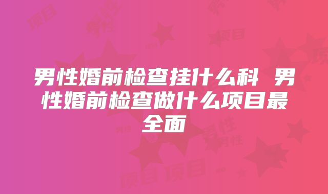 男性婚前检查挂什么科 男性婚前检查做什么项目最全面