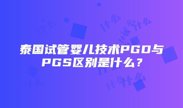 泰国试管婴儿技术PGD与PGS区别是什么？