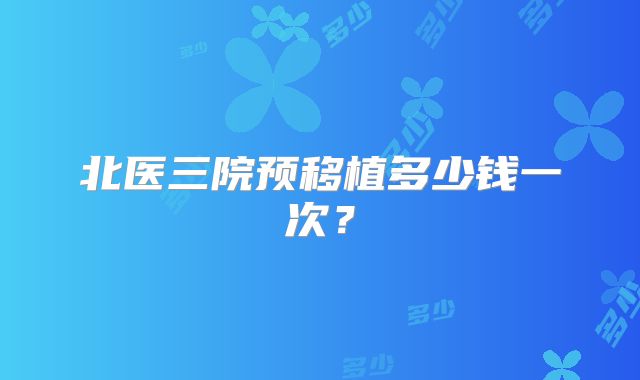 北医三院预移植多少钱一次？