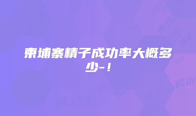 柬埔寨精子成功率大概多少-！