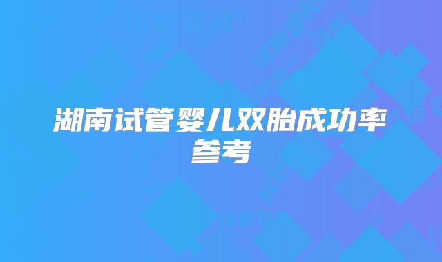 湖南试管婴儿双胎成功率参考