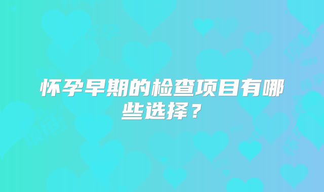 怀孕早期的检查项目有哪些选择?
