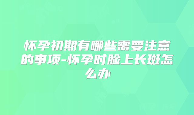 怀孕初期有哪些需要注意的事项-怀孕时脸上长斑怎么办