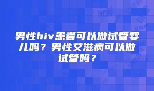 男性hiv患者可以做试管婴儿吗？男性艾滋病可以做试管吗？