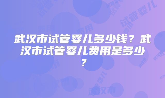 武汉市试管婴儿多少钱？武汉市试管婴儿费用是多少？