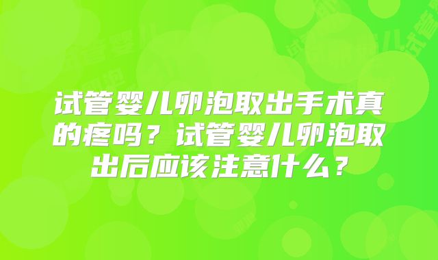 试管婴儿卵泡取出手术真的疼吗？试管婴儿卵泡取出后应该注意什么？