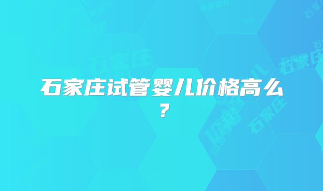 石家庄试管婴儿价格高么？