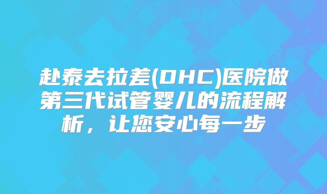赴泰去拉差(DHC)医院做第三代试管婴儿的流程解析，让您安心每一步