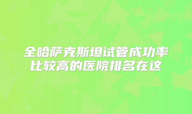 全哈萨克斯坦试管成功率比较高的医院排名在这