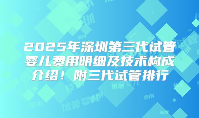 2025年深圳第三代试管婴儿费用明细及技术构成介绍！附三代试管排行
