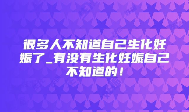 很多人不知道自己生化妊娠了_有没有生化妊娠自己不知道的!
