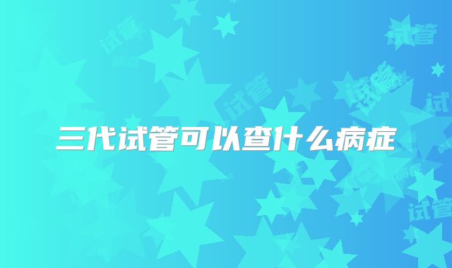三代试管可以查什么病症