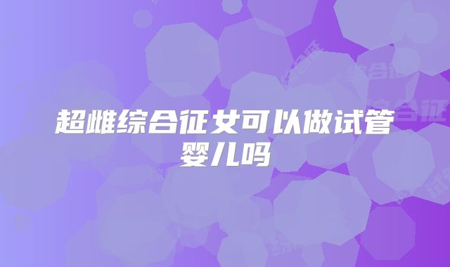 超雌综合征女可以做试管婴儿吗