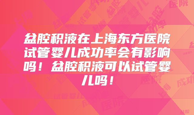 盆腔积液在上海东方医院试管婴儿成功率会有影响吗!盆腔积液可以试管婴儿吗!