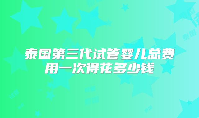 泰国第三代试管婴儿总费用一次得花多少钱