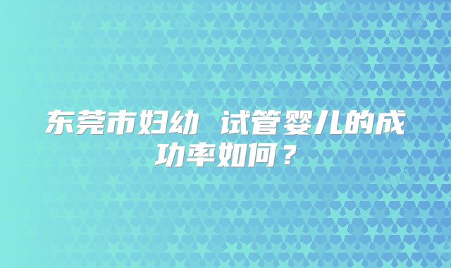 东莞市妇幼 试管婴儿的成功率如何?