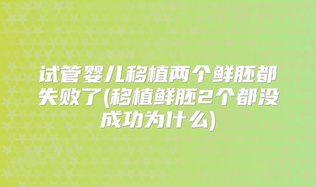 试管婴儿移植两个鲜胚都失败了(移植鲜胚2个都没成功为什么)