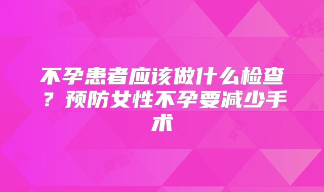不孕患者应该做什么检查？预防女性不孕要减少手术
