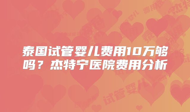 泰国试管婴儿费用10万够吗？杰特宁医院费用分析