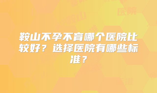 鞍山不孕不育哪个医院比较好？选择医院有哪些标准？