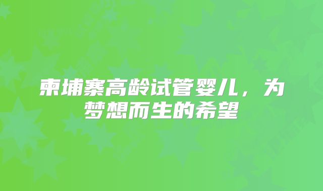 柬埔寨高龄试管婴儿，为梦想而生的希望