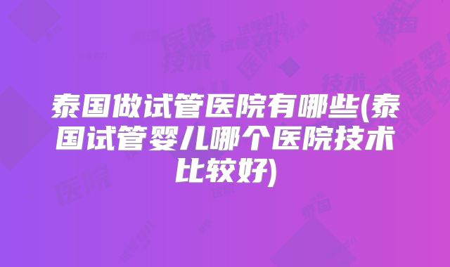 泰国做试管医院有哪些(泰国试管婴儿哪个医院技术比较好)