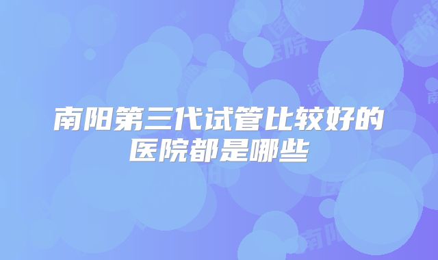 南阳第三代试管比较好的医院都是哪些