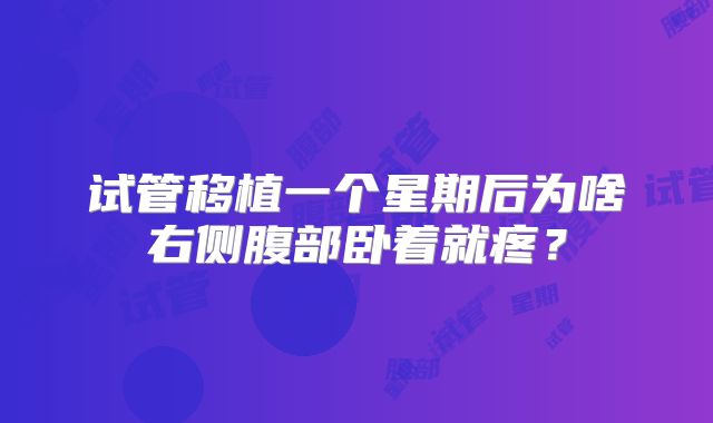 试管移植一个星期后为啥右侧腹部卧着就疼?