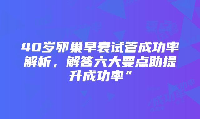 40岁卵巢早衰试管成功率解析，解答六大要点助提升成功率”