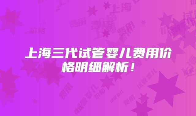 上海三代试管婴儿费用价格明细解析！