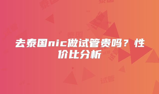 去泰国nic做试管贵吗？性价比分析