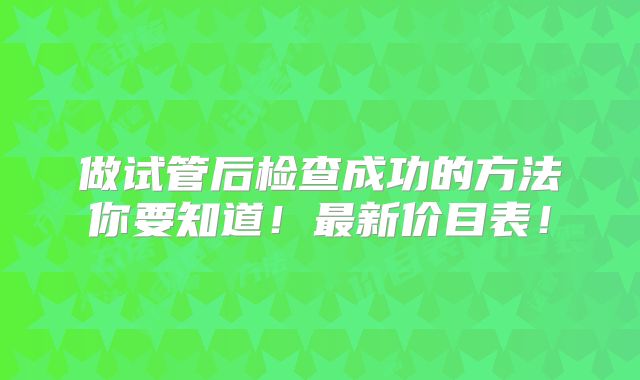 做试管后检查成功的方法你要知道！最新价目表！