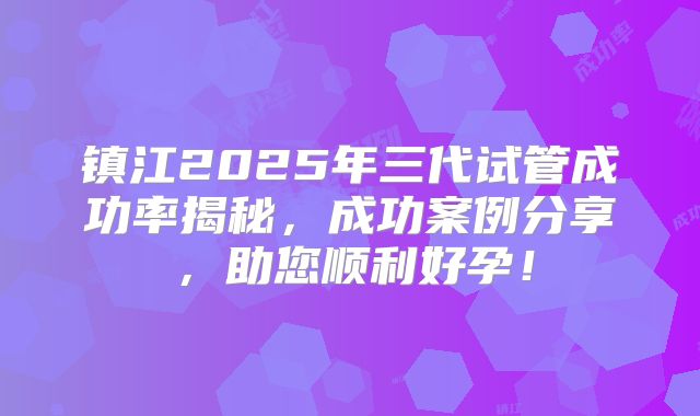 镇江2025年三代试管成功率揭秘，成功案例分享，助您顺利好孕！