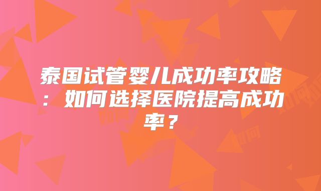 泰国试管婴儿成功率攻略：如何选择医院提高成功率？