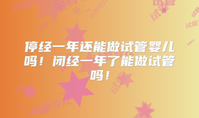 停经一年还能做试管婴儿吗！闭经一年了能做试管吗！