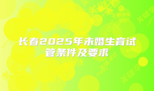 长春2025年未婚生育试管条件及要求