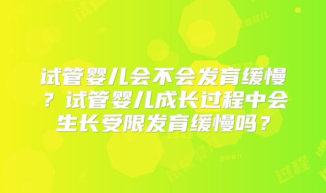 试管婴儿会不会发育缓慢？试管婴儿成长过程中会生长受限发育缓慢吗？