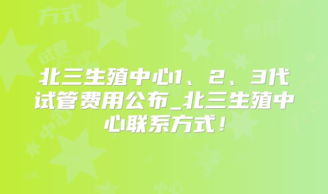 北三生殖中心1、2、3代试管费用公布_北三生殖中心联系方式！