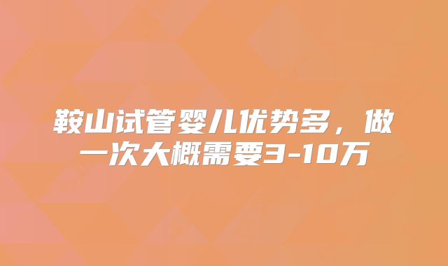 鞍山试管婴儿优势多,做一次大概需要3-10万