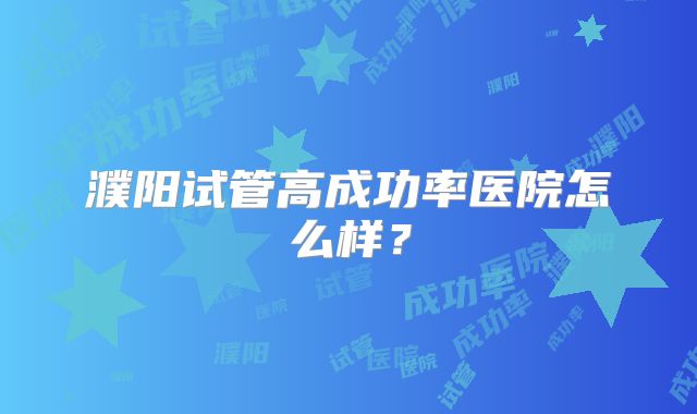 濮阳试管高成功率医院怎么样?