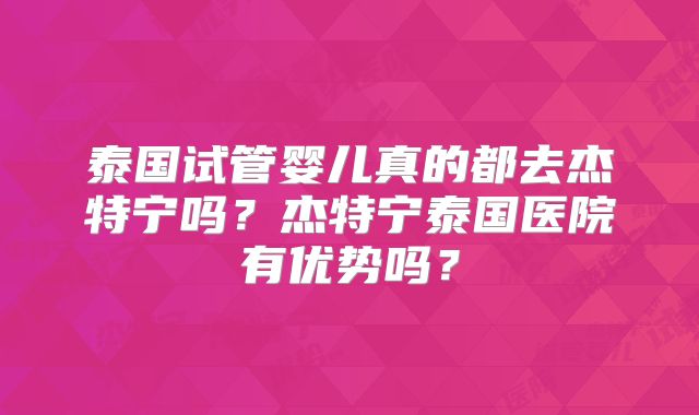 泰国试管婴儿真的都去杰特宁吗？杰特宁泰国医院有优势吗？
