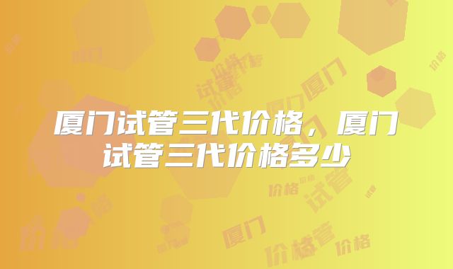 厦门试管三代价格，厦门试管三代价格多少