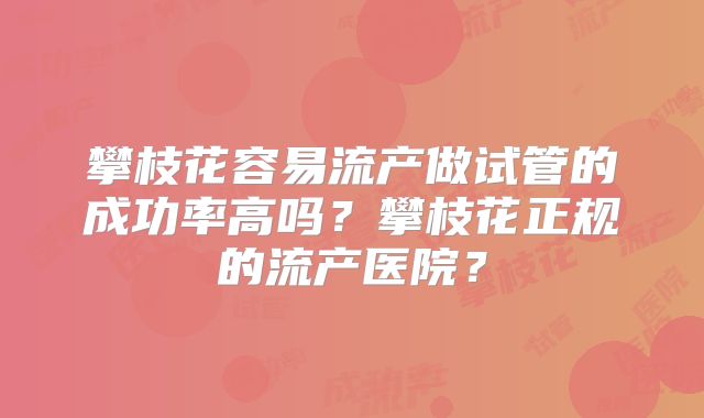 攀枝花容易流产做试管的成功率高吗？攀枝花正规的流产医院？