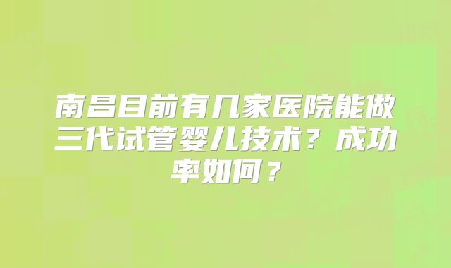 南昌目前有几家医院能做三代试管婴儿技术?成功率如何?