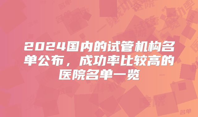 2024国内的试管机构名单公布，成功率比较高的医院名单一览