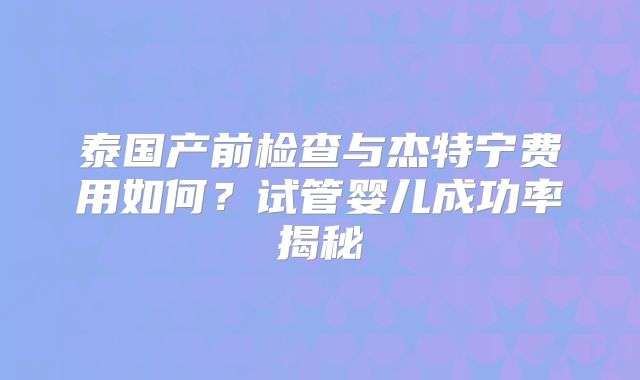 泰国产前检查与杰特宁费用如何？试管婴儿成功率揭秘